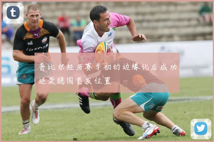 普比尔经历赛季初的边缘化后成功逆袭稳固首发位置