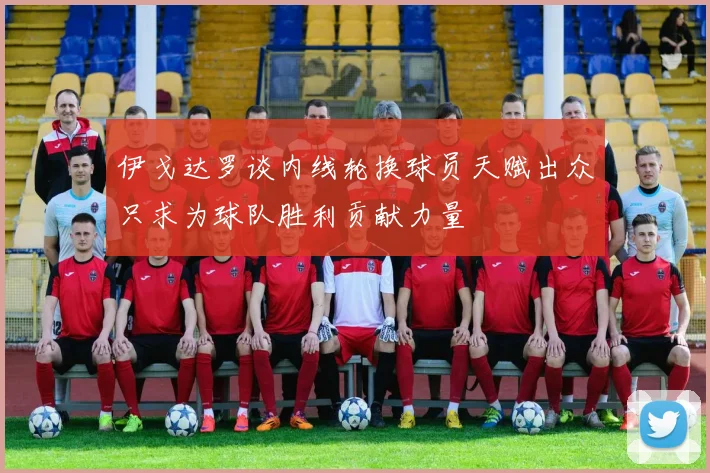 伊戈达罗谈内线轮换球员天赋出众只求为球队胜利贡献力量
