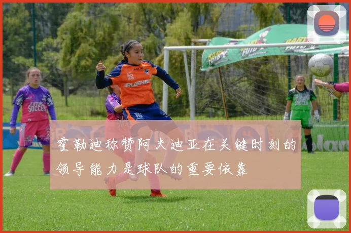 霍勒迪称赞阿夫迪亚在关键时刻的领导能力是球队的重要依靠