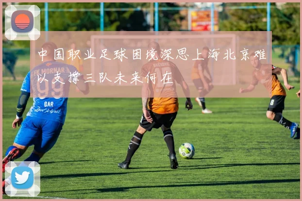 中国职业足球困境深思上海北京难以支撑三队未来何在