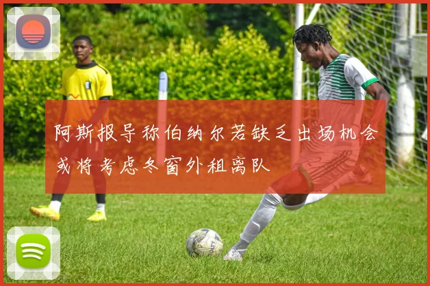 阿斯报导称伯纳尔若缺乏出场机会或将考虑冬窗外租离队