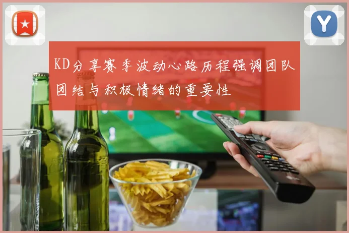 KD分享赛季波动心路历程强调团队团结与积极情绪的重要性