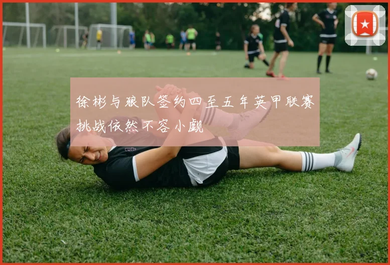 徐彬与狼队签约四至五年英甲联赛挑战依然不容小觑