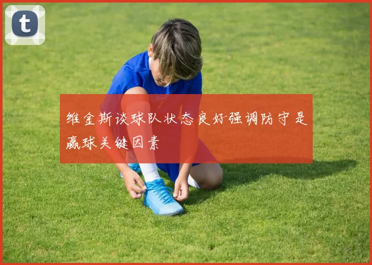 维金斯谈球队状态良好强调防守是赢球关键因素