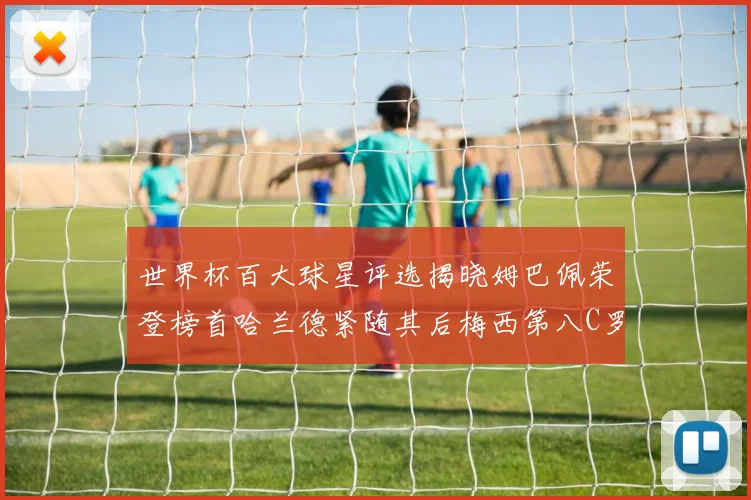世界杯百大球星评选揭晓姆巴佩荣登榜首哈兰德紧随其后梅西第八C罗位列第二十五