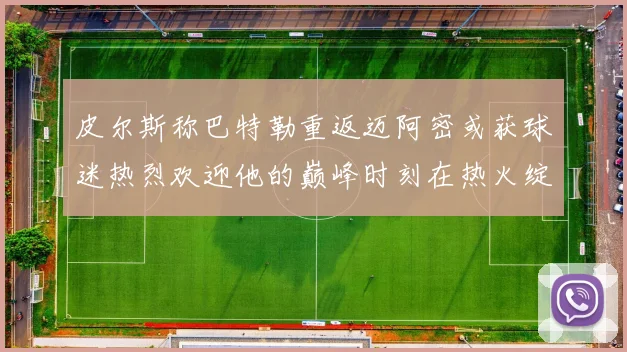 皮尔斯称巴特勒重返迈阿密或获球迷热烈欢迎他的巅峰时刻在热火绽放