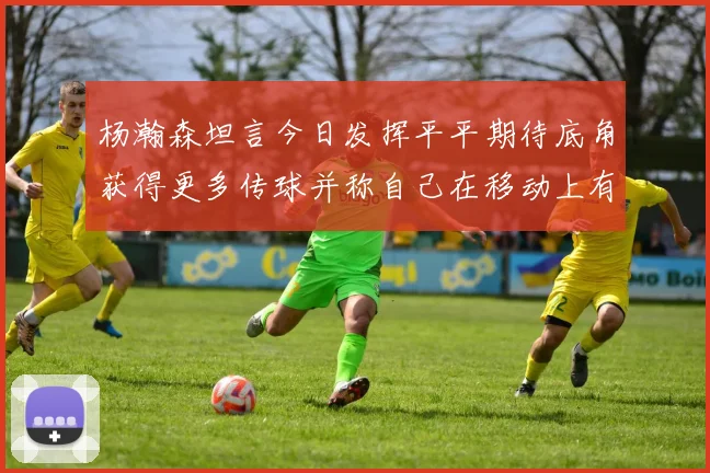 杨瀚森坦言今日发挥平平期待底角获得更多传球并称自己在移动上有所进步