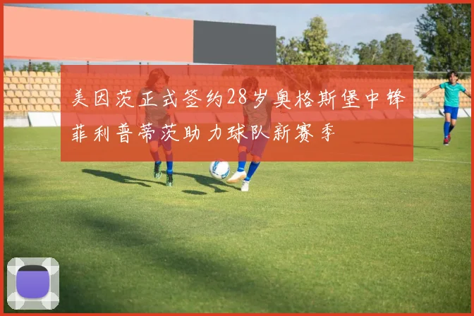 美因茨正式签约28岁奥格斯堡中锋菲利普蒂茨助力球队新赛季