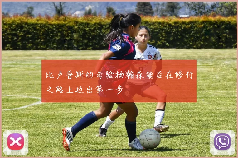 比卢普斯的考验杨瀚森能否在修行之路上迈出第一步