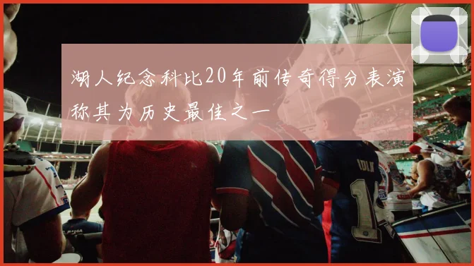 湖人纪念科比20年前传奇得分表演称其为历史最佳之一