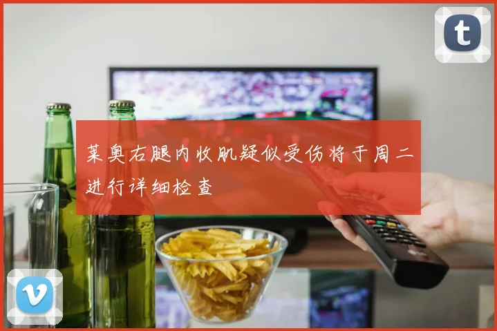 莱奥右腿内收肌疑似受伤将于周二进行详细检查