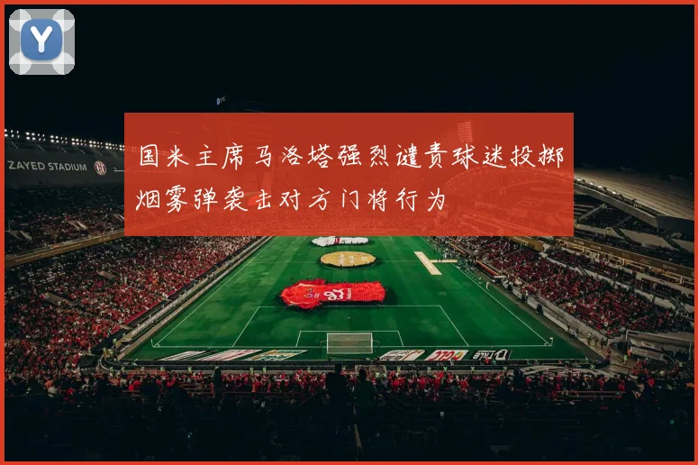 国米主席马洛塔强烈谴责球迷投掷烟雾弹袭击对方门将行为