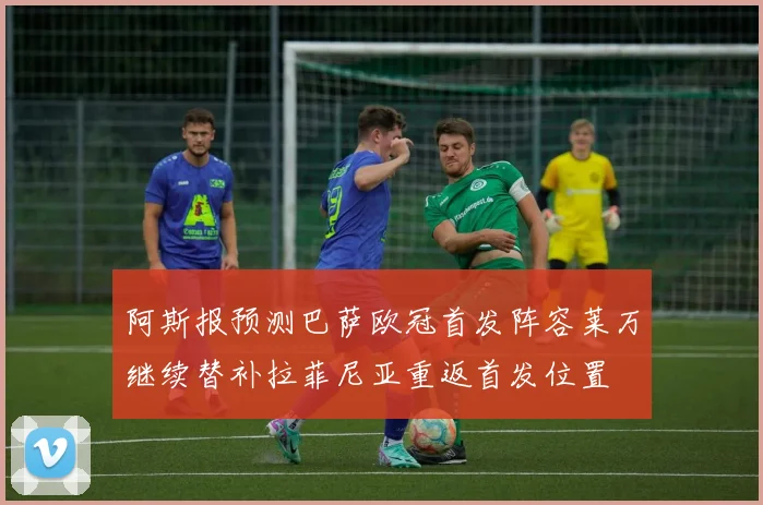 阿斯报预测巴萨欧冠首发阵容莱万继续替补拉菲尼亚重返首发位置