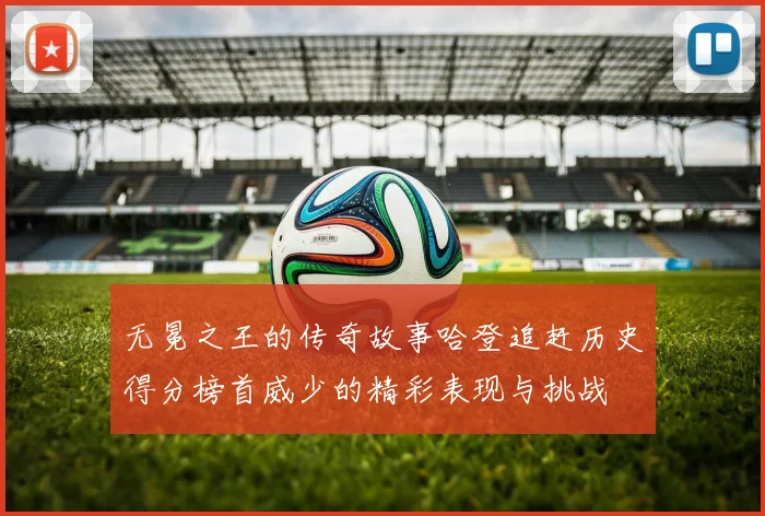 无冕之王的传奇故事哈登追赶历史得分榜首威少的精彩表现与挑战