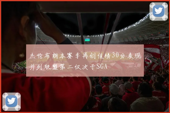 杰伦布朗本赛季再创佳绩30分表现并列联盟第二仅次于SGA