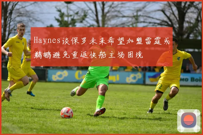 Haynes谈保罗未来希望加盟雷霆或鹈鹕避免重返快船主场困境