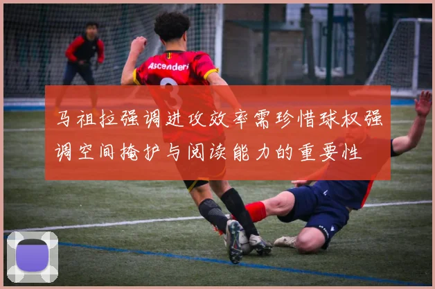 马祖拉强调进攻效率需珍惜球权强调空间掩护与阅读能力的重要性