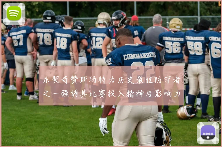 东契奇赞斯玛特为历史最佳防守者之一强调其比赛投入精神与影响力