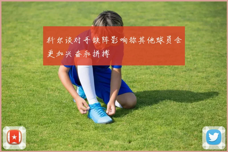 科尔谈对手缺阵影响称其他球员会更加兴奋和拼搏