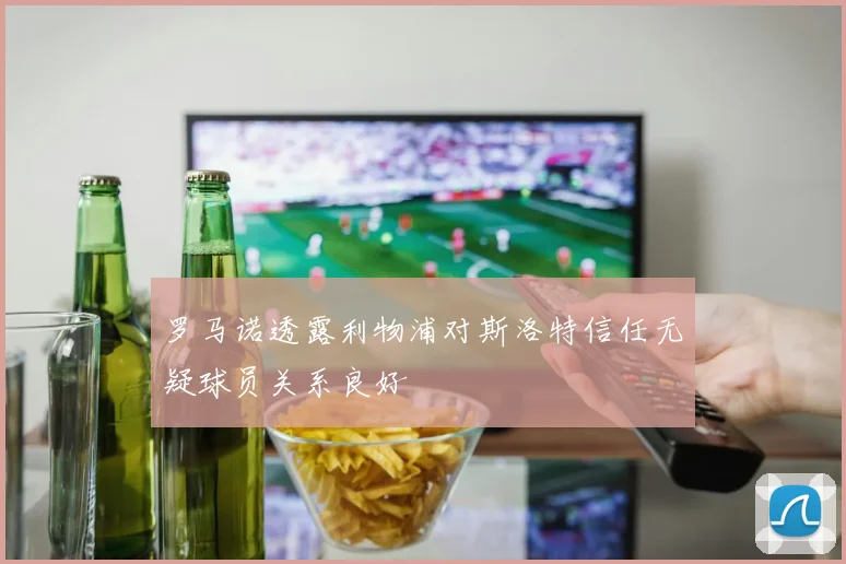 罗马诺透露利物浦对斯洛特信任无疑球员关系良好