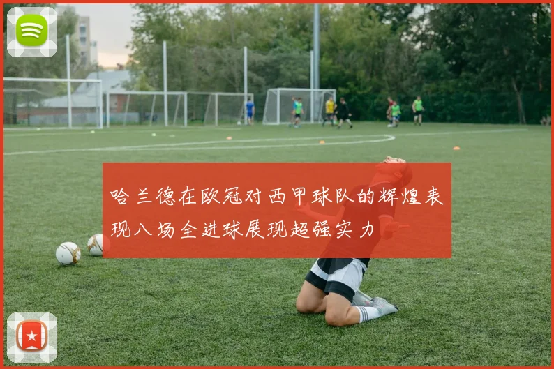哈兰德在欧冠对西甲球队的辉煌表现八场全进球展现超强实力