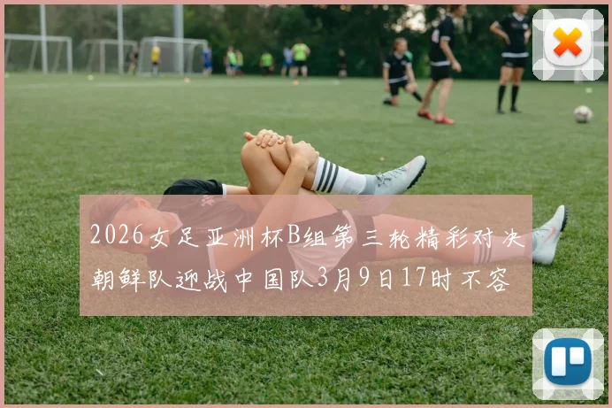 2026女足亚洲杯B组第三轮精彩对决朝鲜队迎战中国队3月9日17时不容错过