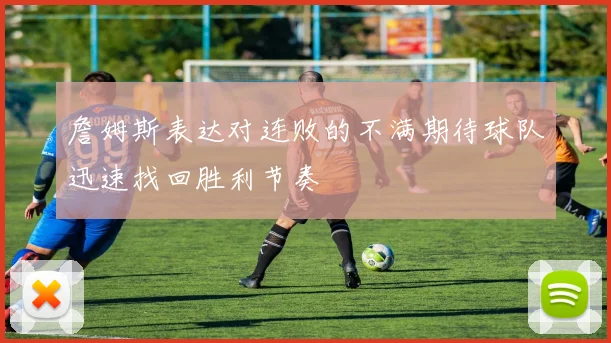 詹姆斯表达对连败的不满期待球队迅速找回胜利节奏