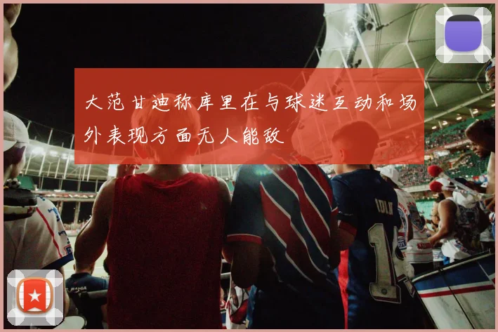 大范甘迪称库里在与球迷互动和场外表现方面无人能敌