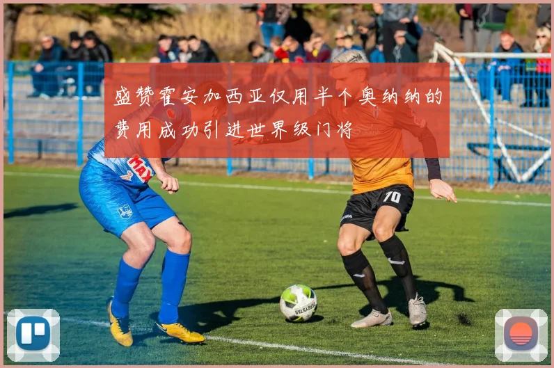 盛赞霍安加西亚仅用半个奥纳纳的费用成功引进世界级门将
